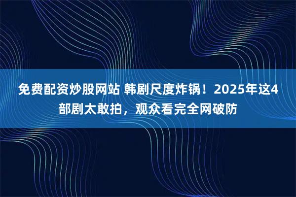 免费配资炒股网站 韩剧尺度炸锅！2025年这4部剧太敢拍，观众看完全网破防