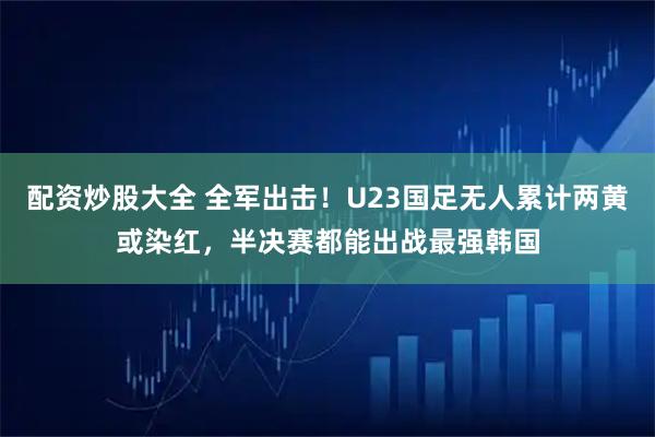 配资炒股大全 全军出击！U23国足无人累计两黄或染红，半决赛都能出战最强韩国